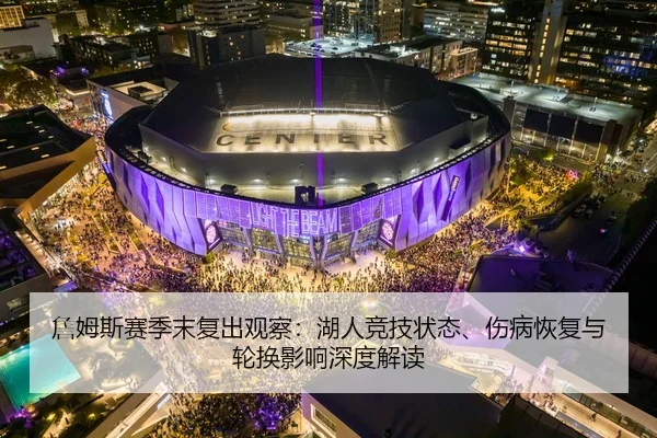 詹姆斯赛季末复出观察：湖人竞技状态、伤病恢复与轮换影响深度解读